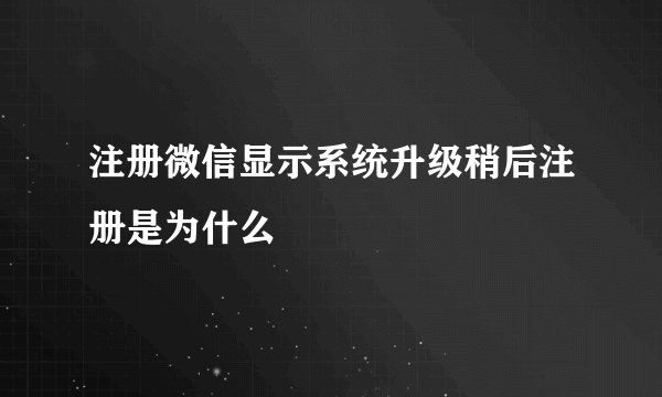 注册微信显示系统升级稍后注册是为什么