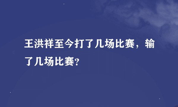 王洪祥至今打了几场比赛，输了几场比赛？