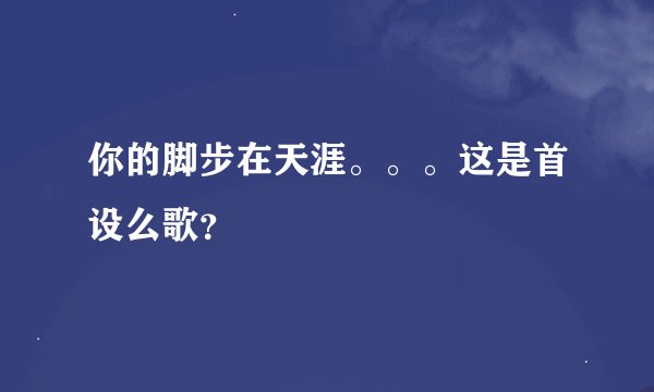 你的脚步在天涯。。。这是首设么歌？