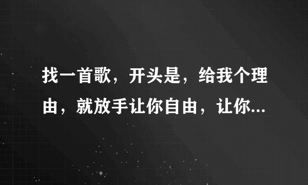找一首歌,开头是,给我个理由,就放手让你自由,让你走。女孩子唱的。