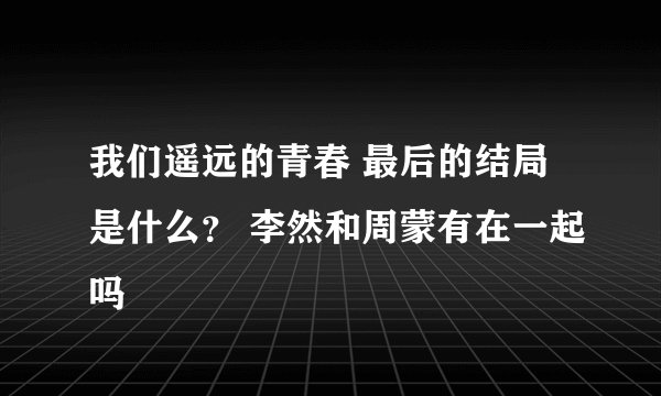 我们遥远的青春 最后的结局是什么？ 李然和周蒙有在一起吗