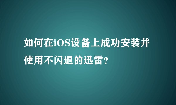 如何在iOS设备上成功安装并使用不闪退的迅雷？
