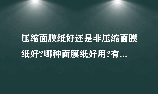 压缩面膜纸好还是非压缩面膜纸好?哪种面膜纸好用?有经验的MM推荐下!!!(请详细，谢谢)