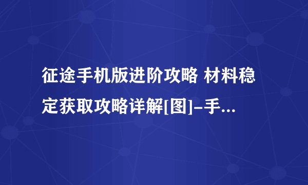 征途手机版进阶攻略 材料稳定获取攻略详解[图]-手游攻略-游戏鸟手游网