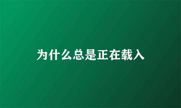 为什么总是正在载入