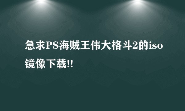 急求PS海贼王伟大格斗2的iso镜像下载!!