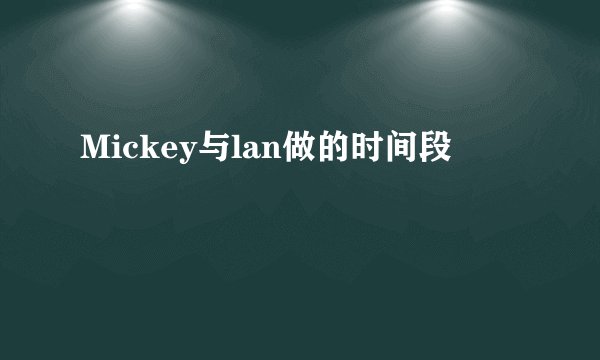 Mickey与lan做的时间段