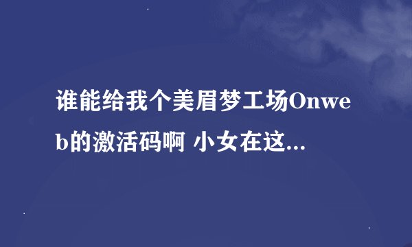 谁能给我个美眉梦工场Onweb的激活码啊 小女在这里先谢谢了