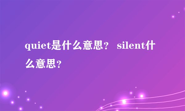quiet是什么意思？ silent什么意思？