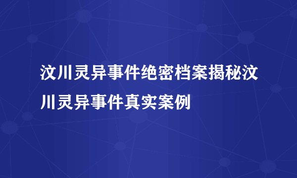 汶川灵异事件绝密档案揭秘汶川灵异事件真实案例