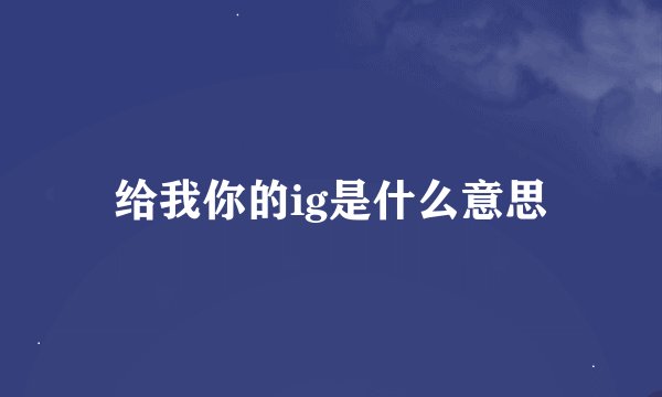给我你的ig是什么意思