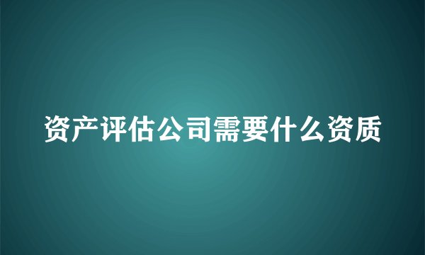 资产评估公司需要什么资质