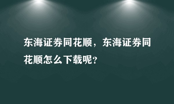 东海证券同花顺，东海证券同花顺怎么下载呢？