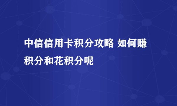 中信信用卡积分攻略 如何赚积分和花积分呢