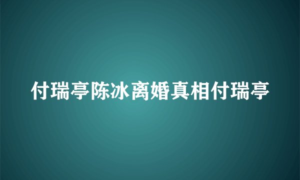 付瑞亭陈冰离婚真相付瑞亭