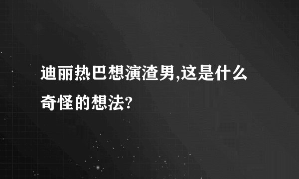迪丽热巴想演渣男,这是什么奇怪的想法?