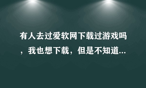 有人去过爱软网下载过游戏吗，我也想下载，但是不知道那里可安全