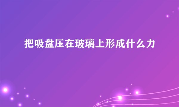 把吸盘压在玻璃上形成什么力