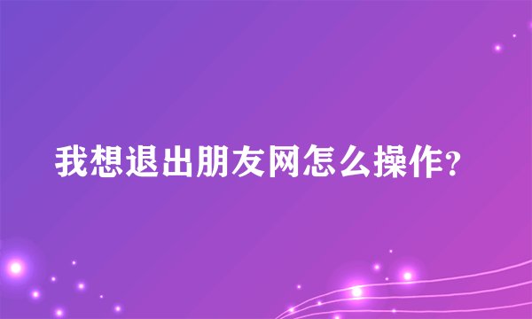 我想退出朋友网怎么操作？