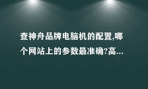 查神舟品牌电脑机的配置,哪个网站上的参数最准确?高手帮帮忙啊!