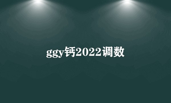 ggy钙2022调数