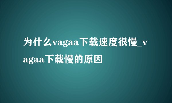 为什么vagaa下载速度很慢_vagaa下载慢的原因
