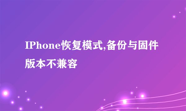 IPhone恢复模式,备份与固件版本不兼容