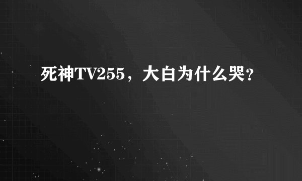 死神TV255，大白为什么哭？