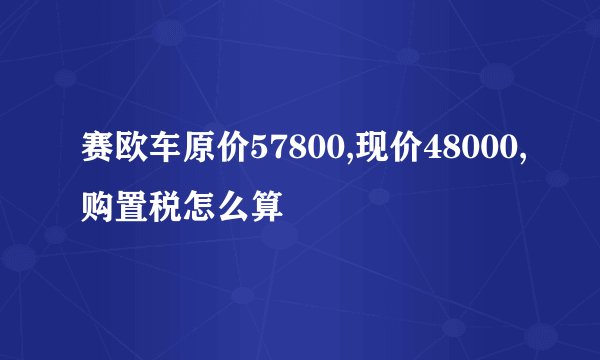 赛欧车原价57800,现价48000,购置税怎么算