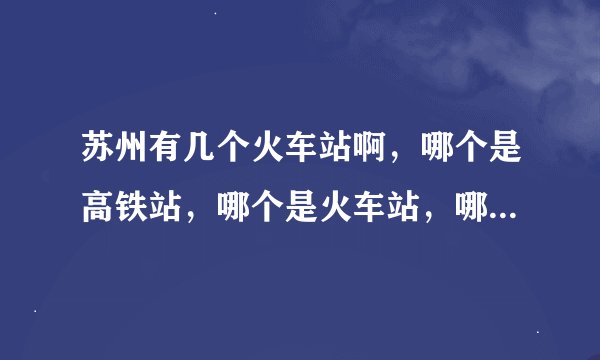 苏州有几个火车站啊，哪个是高铁站，哪个是火车站，哪个又是长途汽车站？我都被搞晕了