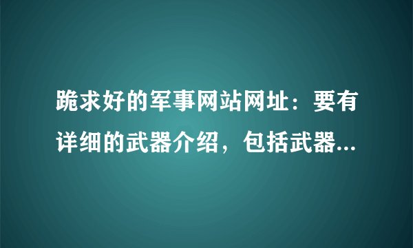 跪求好的军事网站网址：要有详细的武器介绍，包括武器分类，武器图片，武器功能说明（最好有武器数据库）