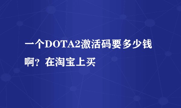 一个DOTA2激活码要多少钱啊？在淘宝上买