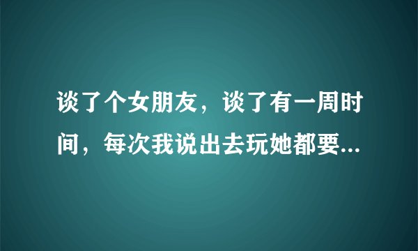 谈了个女朋友，谈了有一周时间，每次我说出去玩她都要带她闺蜜，不是她不好意思和我单独出去？