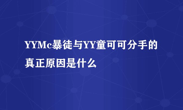YYMc暴徒与YY童可可分手的真正原因是什么