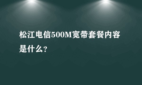 松江电信500M宽带套餐内容是什么？