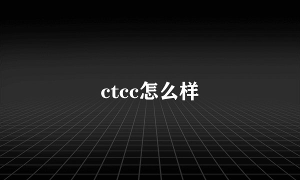 ctcc怎么样