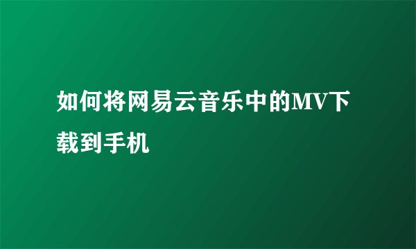 如何将网易云音乐中的MV下载到手机