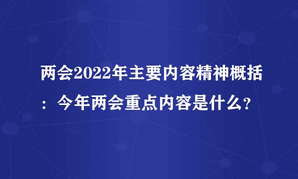 两会2022年主要内容精神概括：今年两会重点内容是什么？