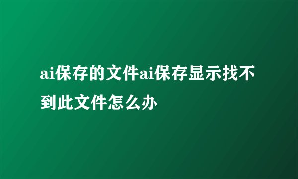 ai保存的文件ai保存显示找不到此文件怎么办