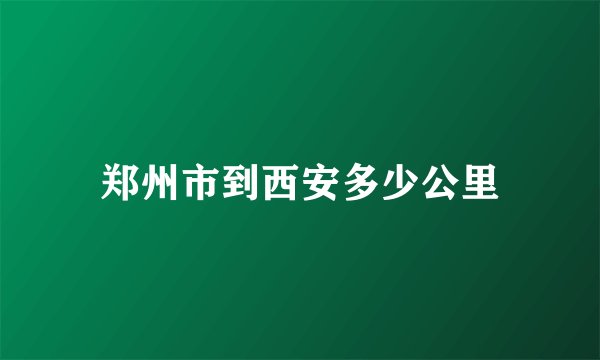 郑州市到西安多少公里