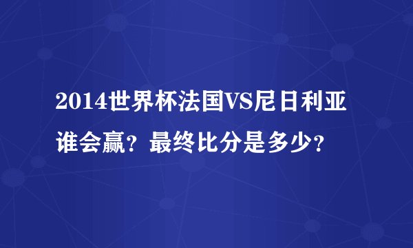 2014世界杯法国VS尼日利亚谁会赢？最终比分是多少？