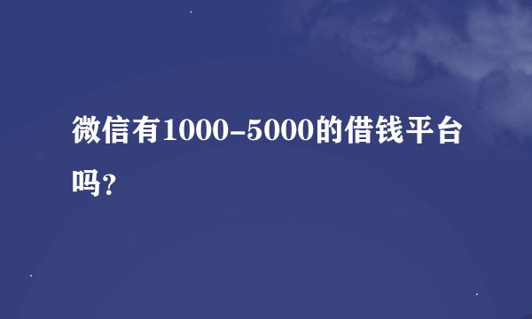 微信有1000-5000的借钱平台吗？