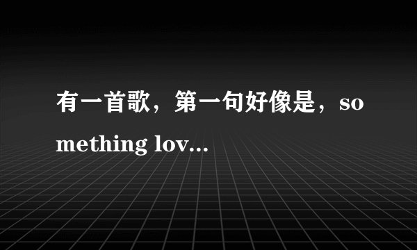 有一首歌，第一句好像是，something love,这是什么歌