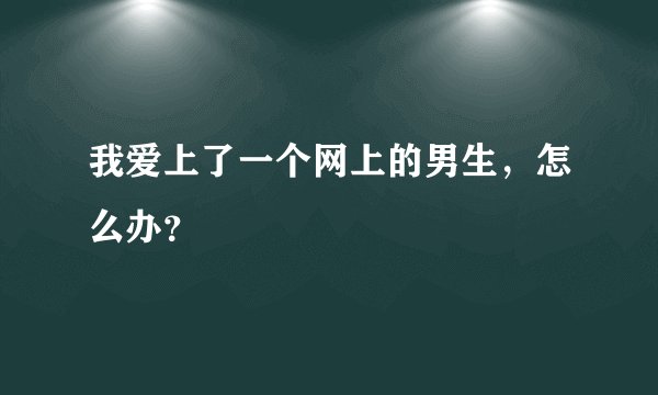 我爱上了一个网上的男生，怎么办？