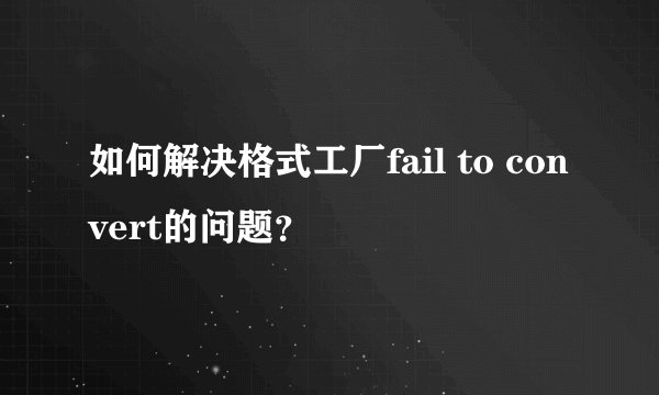 如何解决格式工厂fail to convert的问题？