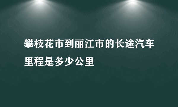 攀枝花市到丽江市的长途汽车里程是多少公里