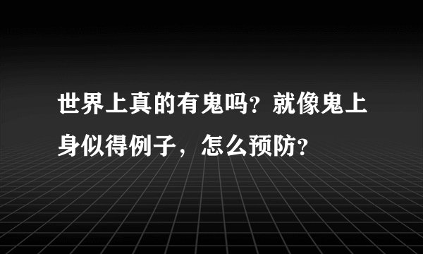 世界上真的有鬼吗？就像鬼上身似得例子，怎么预防？