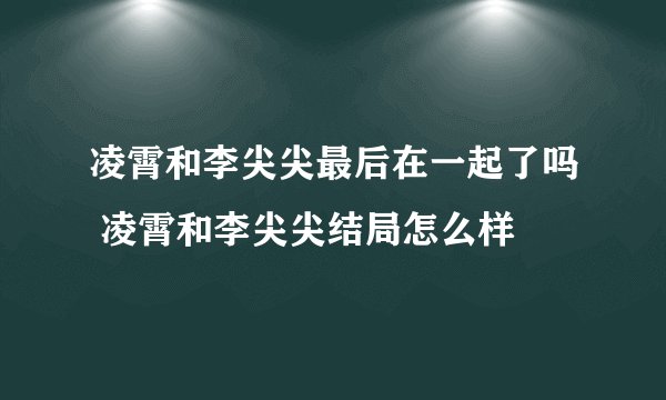凌霄和李尖尖最后在一起了吗 凌霄和李尖尖结局怎么样