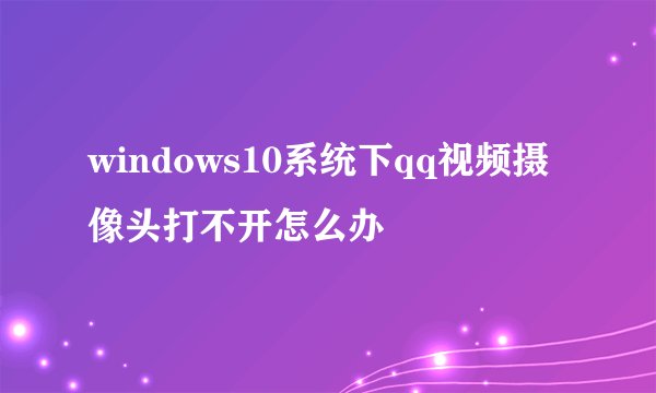 windows10系统下qq视频摄像头打不开怎么办