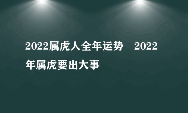 2022属虎人全年运势 2022年属虎要出大事